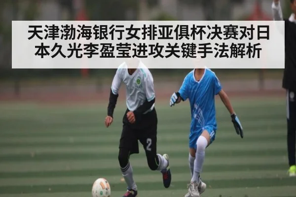 天津渤海银行女排亚俱杯决赛对日本久光李盈莹进攻关键手法解析