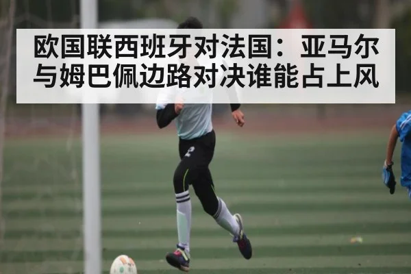 欧国联西班牙对法国：亚马尔与姆巴佩边路对决谁能占上风